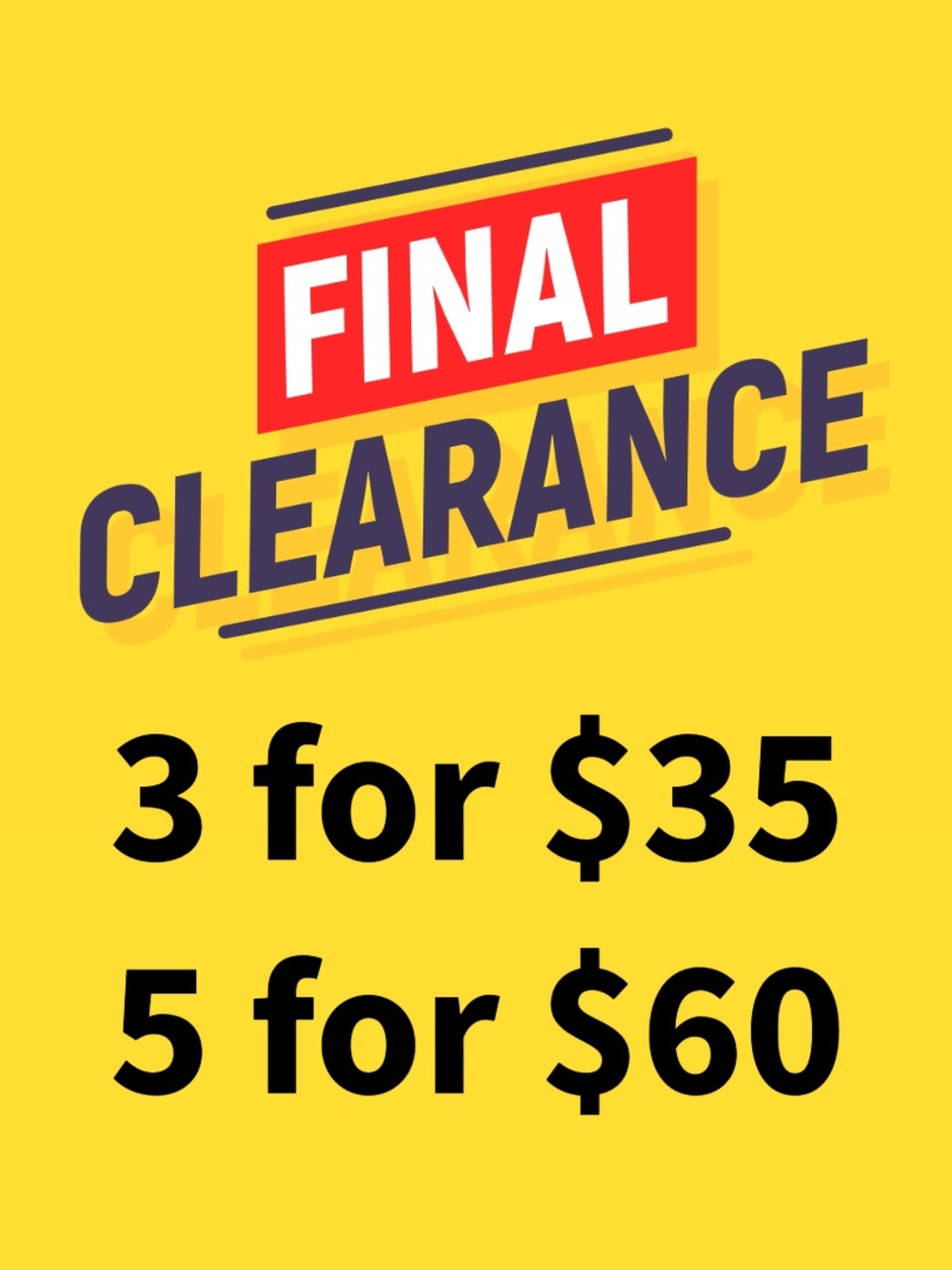 Final Clearance Sale - 3 for $35, 5 for $60